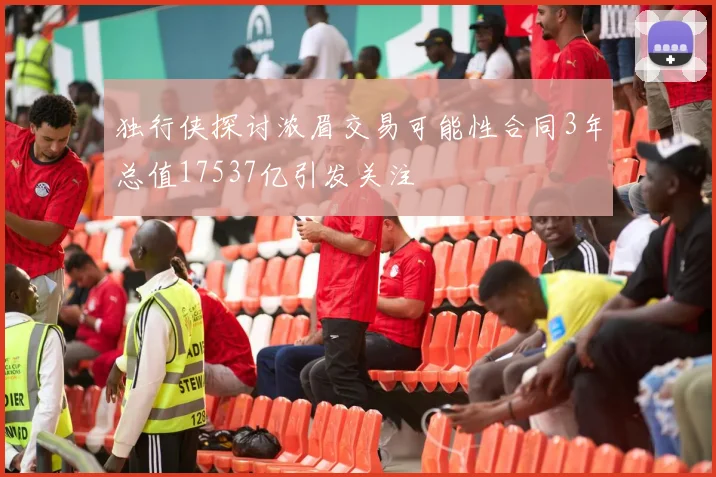 独行侠探讨浓眉交易可能性合同3年总值17537亿引发关注