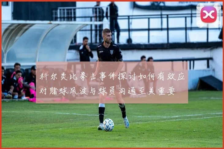 科尔类比拳击事件探讨如何有效应对赌球风波与球员沟通至关重要