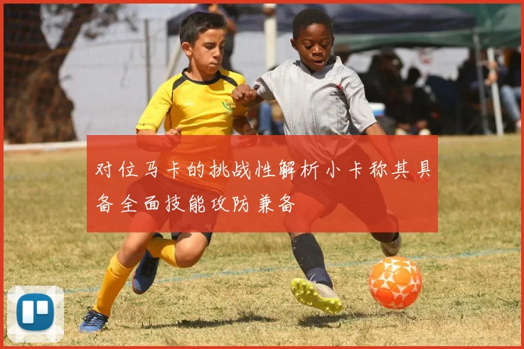 对位马卡的挑战性解析小卡称其具备全面技能攻防兼备