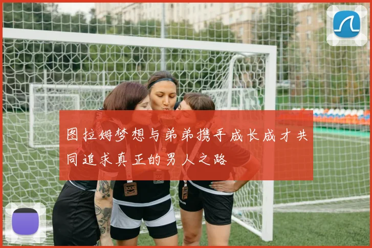 图拉姆梦想与弟弟携手成长成才共同追求真正的男人之路