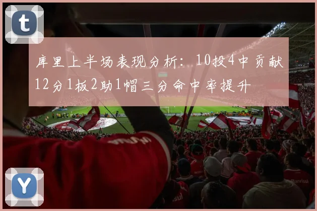 库里上半场表现分析：10投4中贡献12分1板2助1帽三分命中率提升