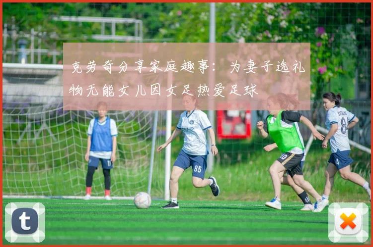 克劳奇分享家庭趣事：为妻子选礼物无能女儿因女足热爱足球