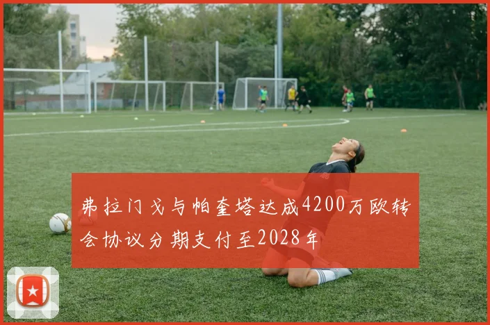 弗拉门戈与帕奎塔达成4200万欧转会协议分期支付至2028年