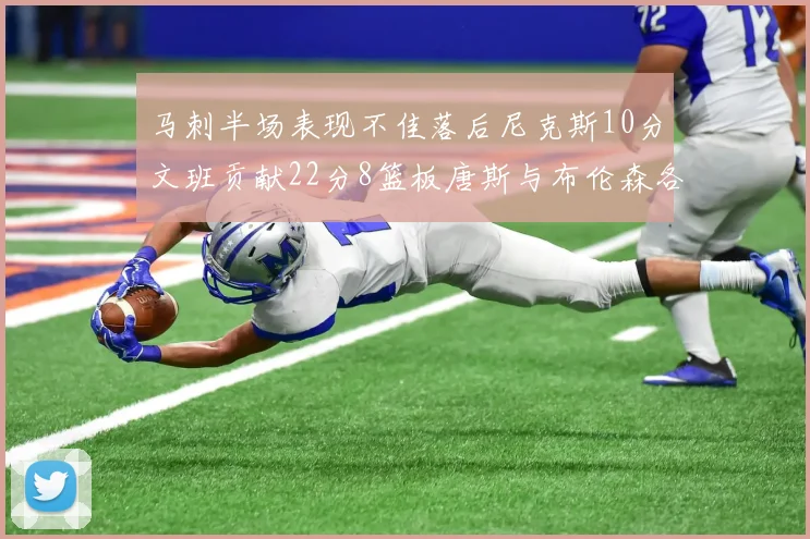 马刺半场表现不佳落后尼克斯10分文班贡献22分8篮板唐斯与布伦森各显神通