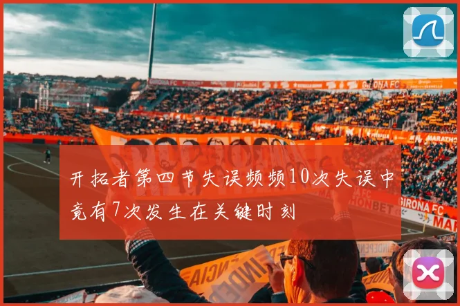 开拓者第四节失误频频10次失误中竟有7次发生在关键时刻