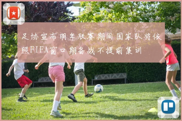 足协宣布明年联赛期间国家队将依照FIFA窗口期备战不提前集训