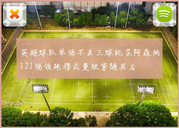 英超球队单场不丢三球纪录阿森纳121场领跑穆式曼联紧随其后