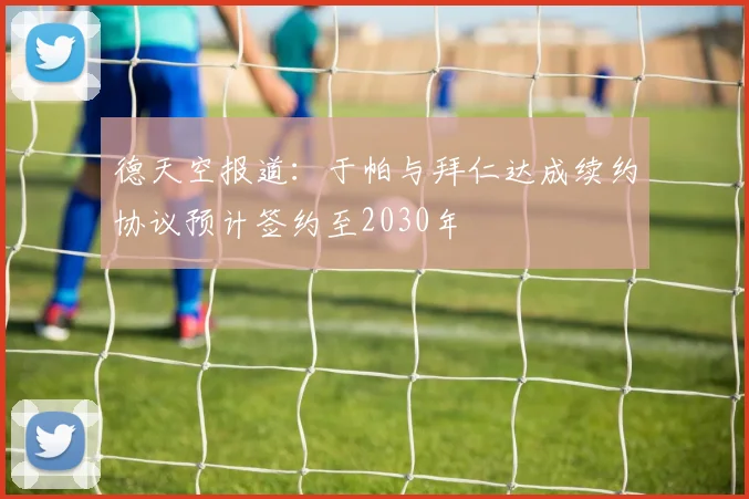 德天空报道：于帕与拜仁达成续约协议预计签约至2030年