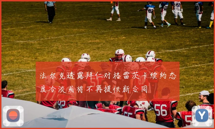 法尔克透露拜仁对格雷茨卡续约态度冷淡或将不再提供新合同