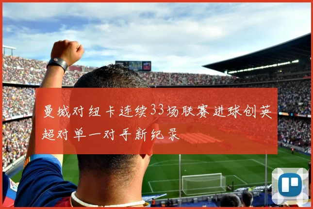 曼城对纽卡连续33场联赛进球创英超对单一对手新纪录