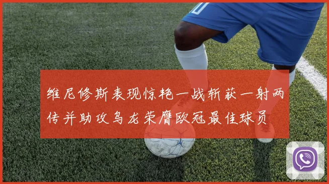 维尼修斯表现惊艳一战斩获一射两传并助攻乌龙荣膺欧冠最佳球员