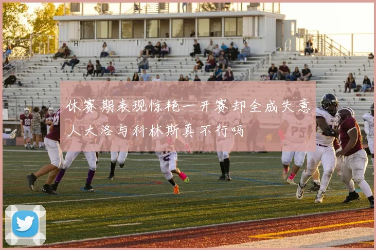 休赛期表现惊艳一开赛却全成失意人大洛与科林斯真不行吗