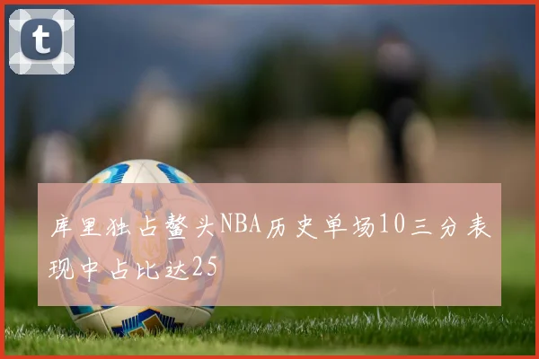 库里独占鳌头NBA历史单场10三分表现中占比达25