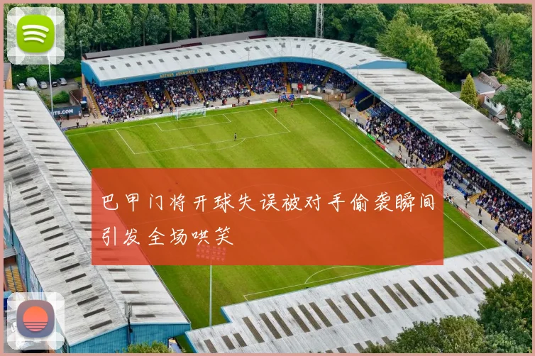 巴甲门将开球失误被对手偷袭瞬间引发全场哄笑