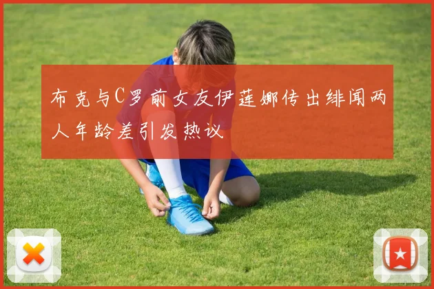 布克与C罗前女友伊莲娜传出绯闻两人年龄差引发热议