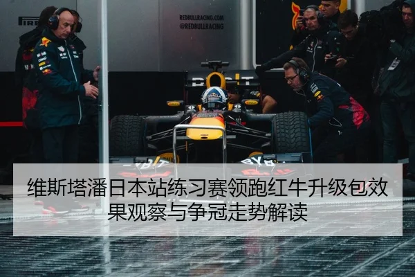 维斯塔潘日本站练习赛领跑红牛升级包效果观察与争冠走势解读